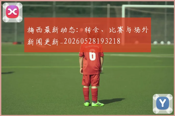 梅西最新动态:转会、比赛与场外新闻更新_20260528193218