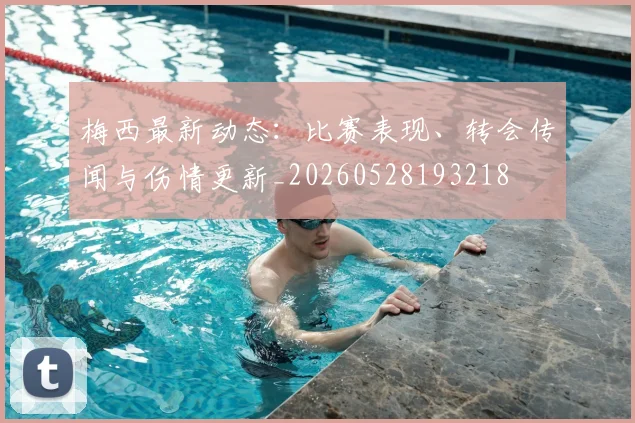 梅西最新动态:比赛表现、转会传闻与伤情更新_20260528193218