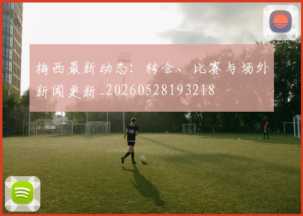 梅西最新动态：转会、比赛与场外新闻更新_20260528193218