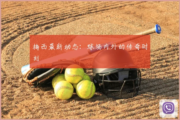 梅西最新动态：球场内外的传奇时刻