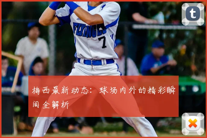 梅西最新动态:球场内外的精彩瞬间全解析